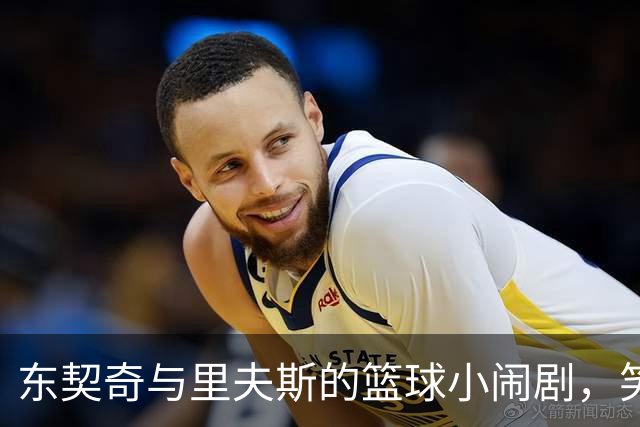 东契奇与里夫斯的篮球小闹剧，笑声不断！